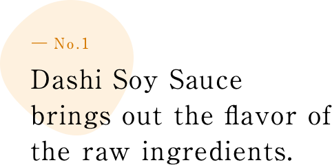 ― No.1 Dashi Soy Sauce brings out the f lavor of the raw ingredients.